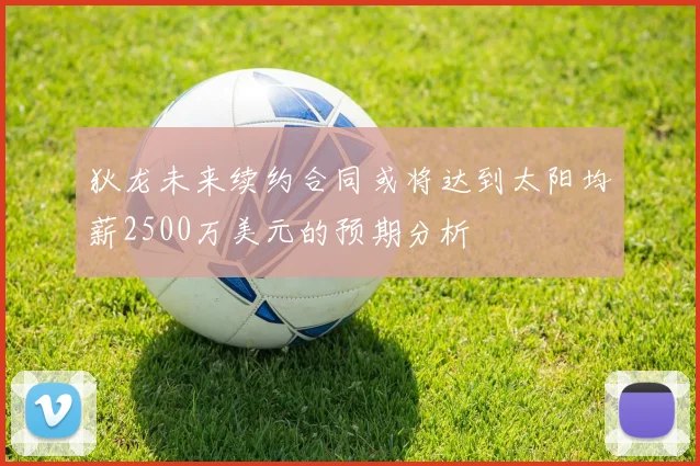 狄龙未来续约合同或将达到太阳均薪2500万美元的预期分析