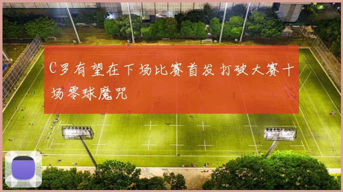 C罗有望在下场比赛首发打破大赛十场零球魔咒