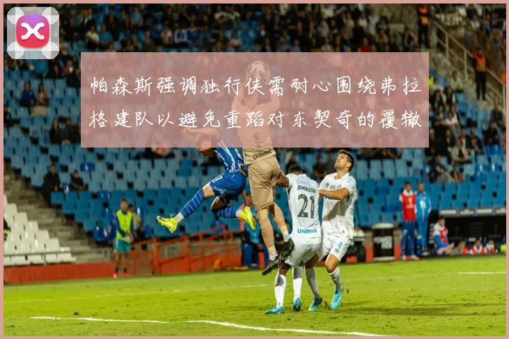 帕森斯强调独行侠需耐心围绕弗拉格建队以避免重蹈对东契奇的覆辙
