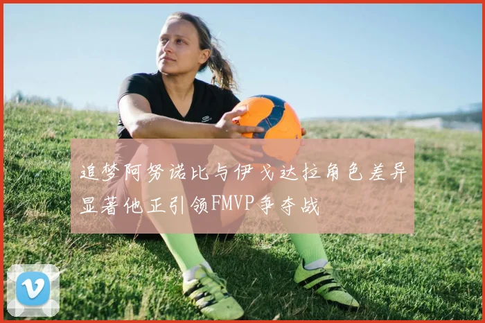 追梦阿努诺比与伊戈达拉角色差异显著他正引领FMVP争夺战
