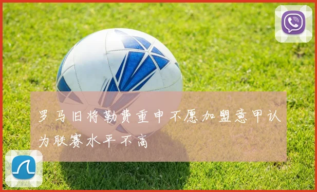 罗马旧将勒费重申不愿加盟意甲认为联赛水平不高
