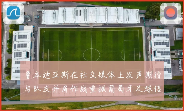鲁本迪亚斯在社交媒体上发声期待与队友并肩作战重振葡萄牙足球信心