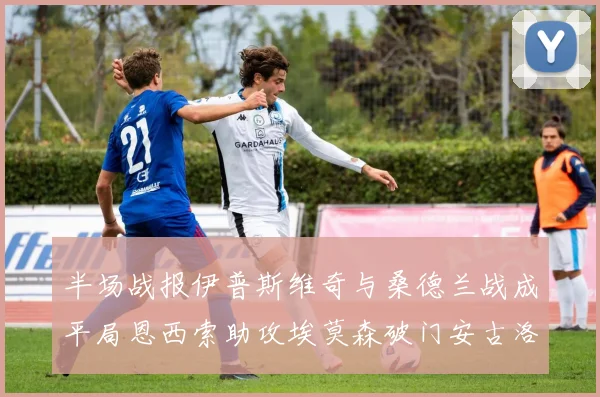 半场战报伊普斯维奇与桑德兰战成平局恩西索助攻埃莫森破门安古洛扳平比分