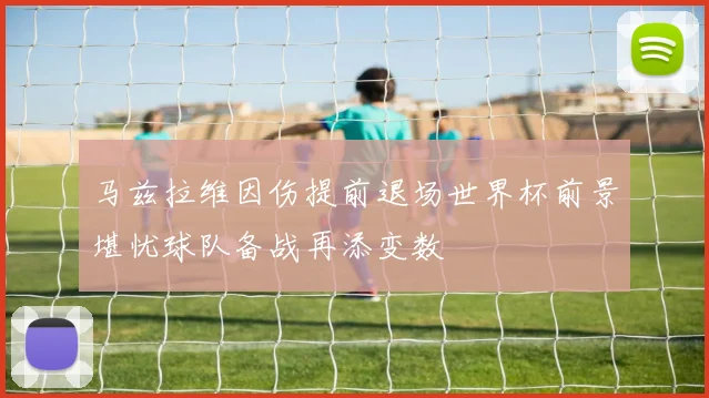 马兹拉维因伤提前退场世界杯前景堪忧球队备战再添变数