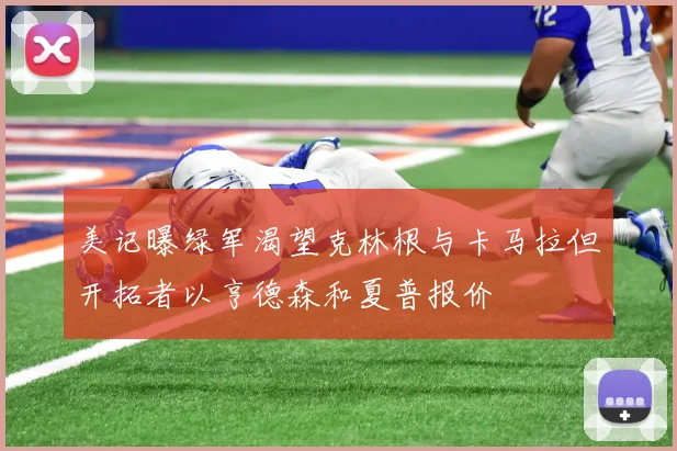 美记曝绿军渴望克林根与卡马拉但开拓者以亨德森和夏普报价