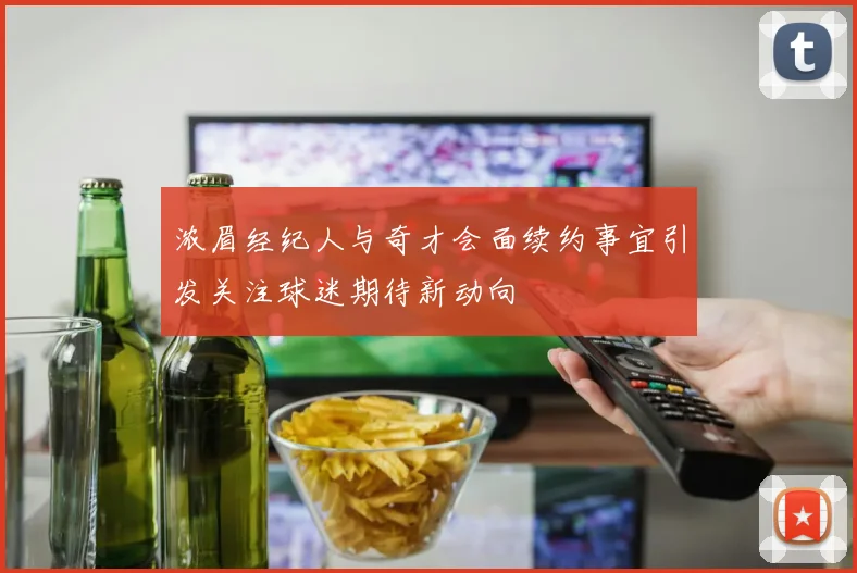 浓眉经纪人与奇才会面续约事宜引发关注球迷期待新动向
